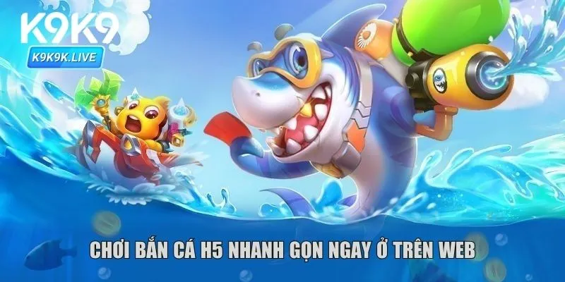 Chơi bắn cá H5 nhanh gọn ngay ở trên web